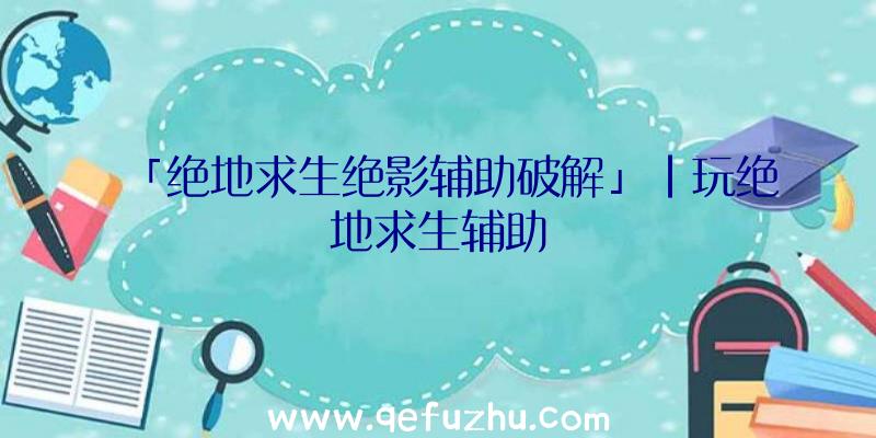 「绝地求生绝影辅助破解」|玩绝地求生辅助